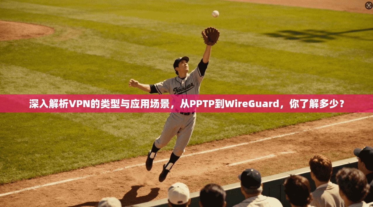 深入解析VPN的类型与应用场景，从PPTP到WireGuard，你了解多少？