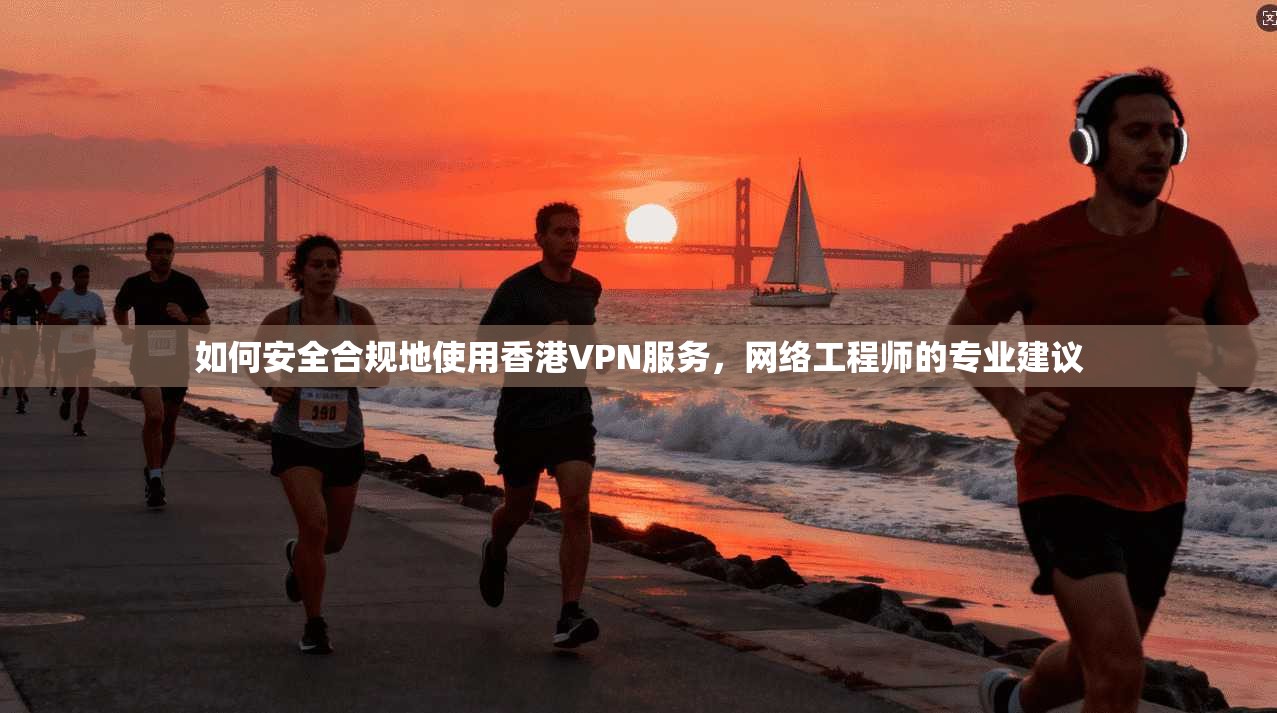 如何安全合规地使用香港VPN服务，网络工程师的专业建议