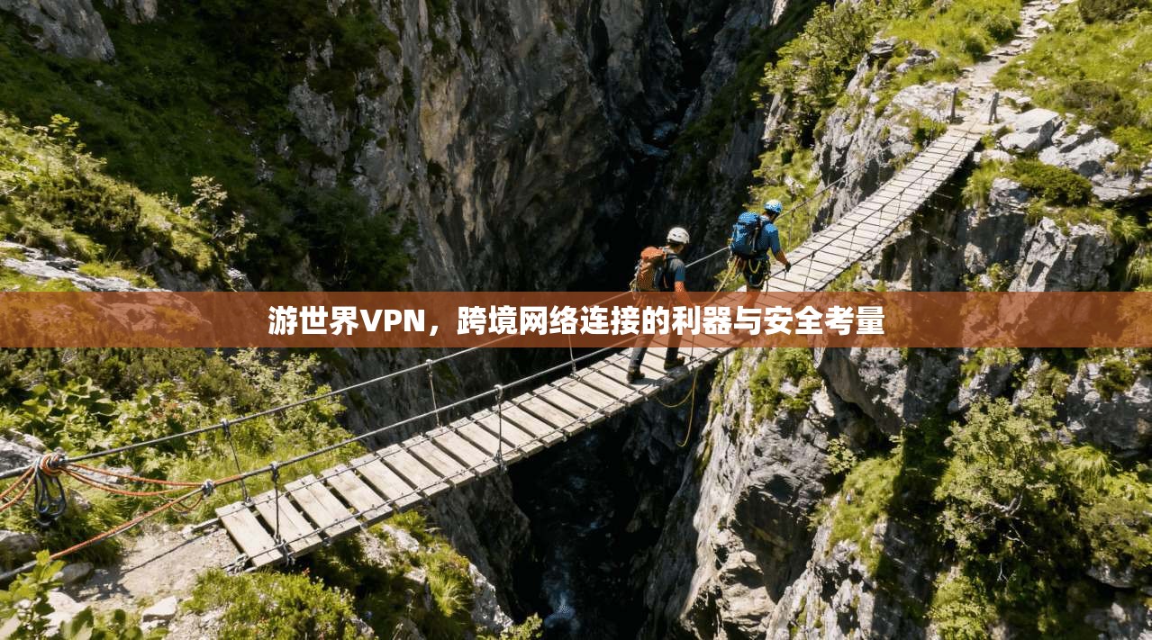 游世界VPN，跨境网络连接的利器与安全考量