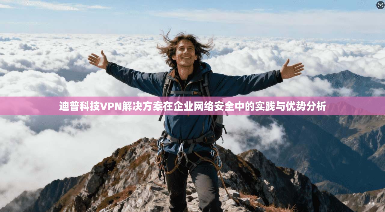 迪普科技VPN解决方案在企业网络安全中的实践与优势分析