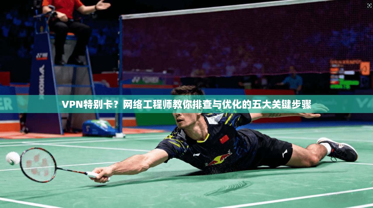VPN特别卡？网络工程师教你排查与优化的五大关键步骤