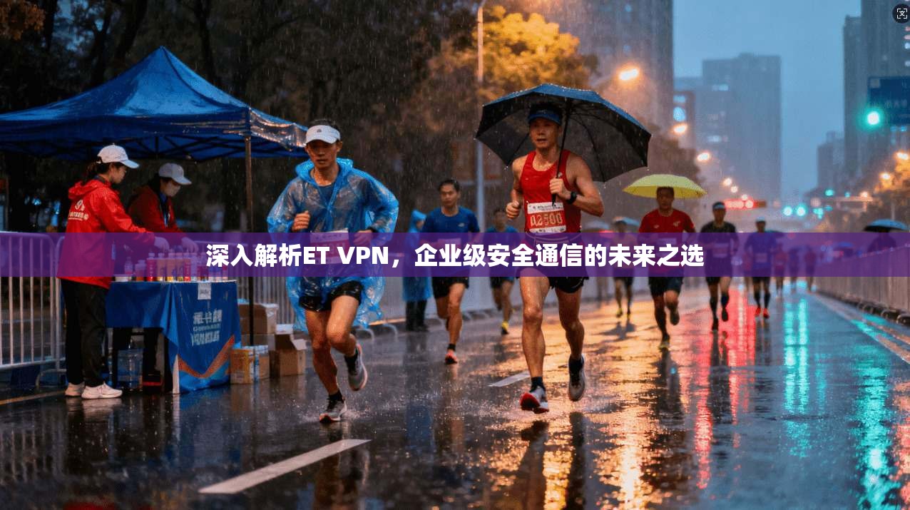 深入解析ET VPN，企业级安全通信的未来之选