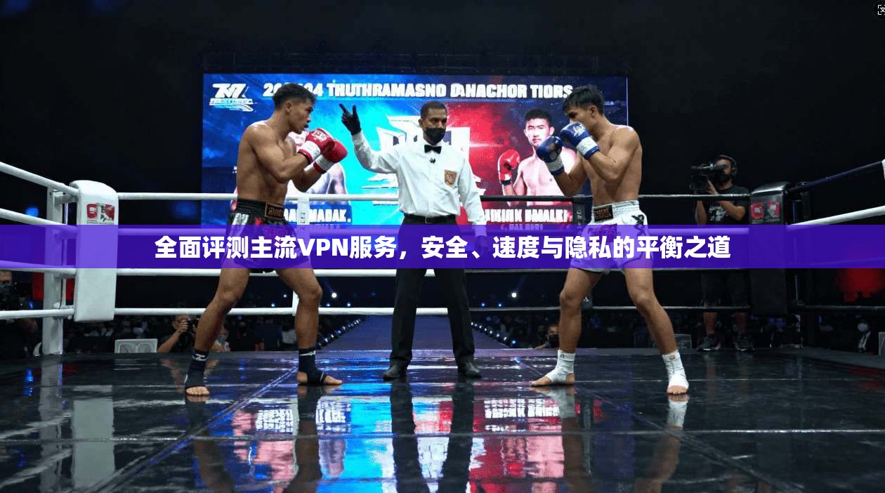 全面评测主流VPN服务，安全、速度与隐私的平衡之道