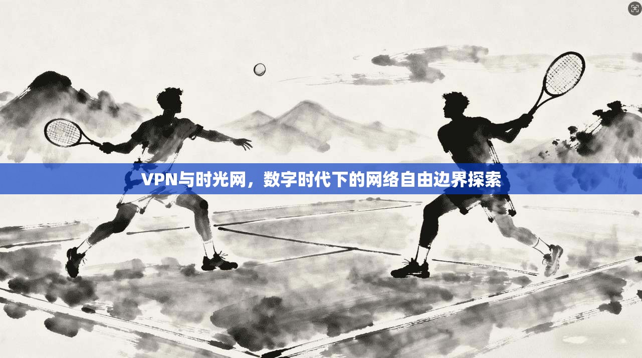 VPN与时光网，数字时代下的网络自由边界探索