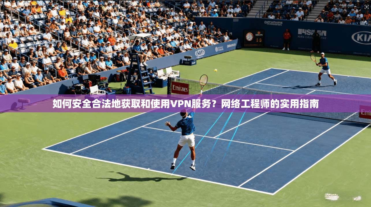 如何安全合法地获取和使用VPN服务？网络工程师的实用指南