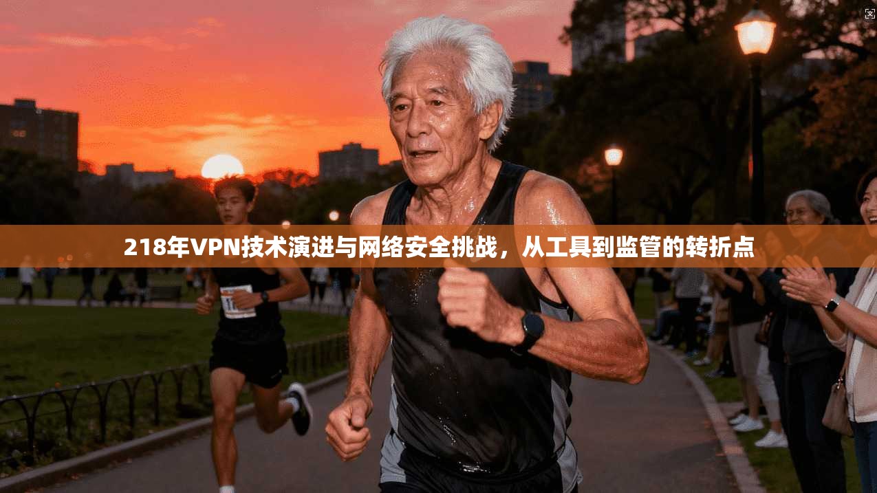 218年VPN技术演进与网络安全挑战，从工具到监管的转折点