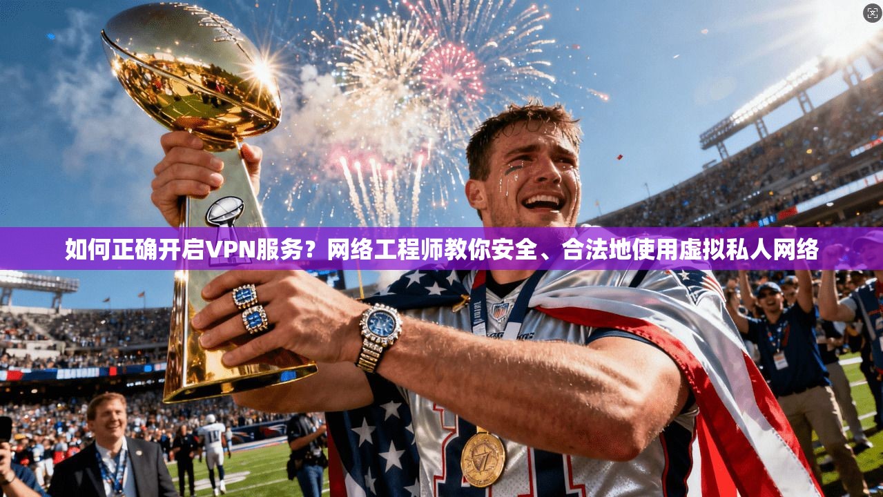 如何正确开启VPN服务?网络工程师教你安全、合法地使用虚拟私人网络 如何正确开启VPN服务?网络工程师教你安全、合法地使用虚拟私人网络