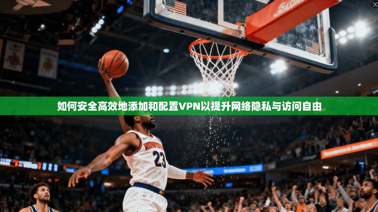 如何安全高效地添加和配置VPN以提升网络隐私与访问自由