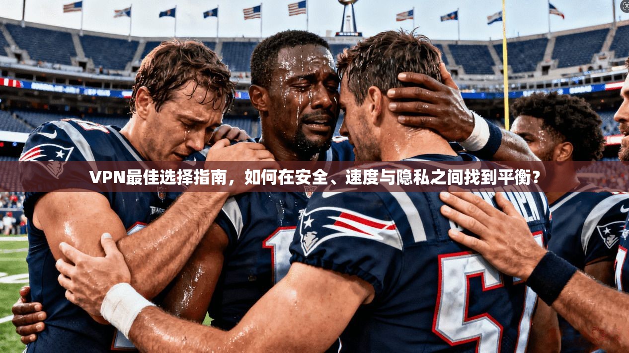 VPN最佳选择指南，如何在安全、速度与隐私之间找到平衡？