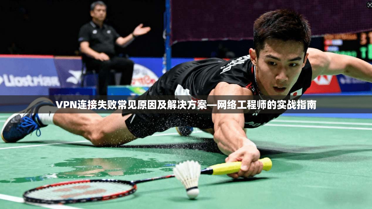 VPN连接失败常见原因及解决方案—网络工程师的实战指南 VPN连接失败常见原因及解决方案—网络工程师的实战指南