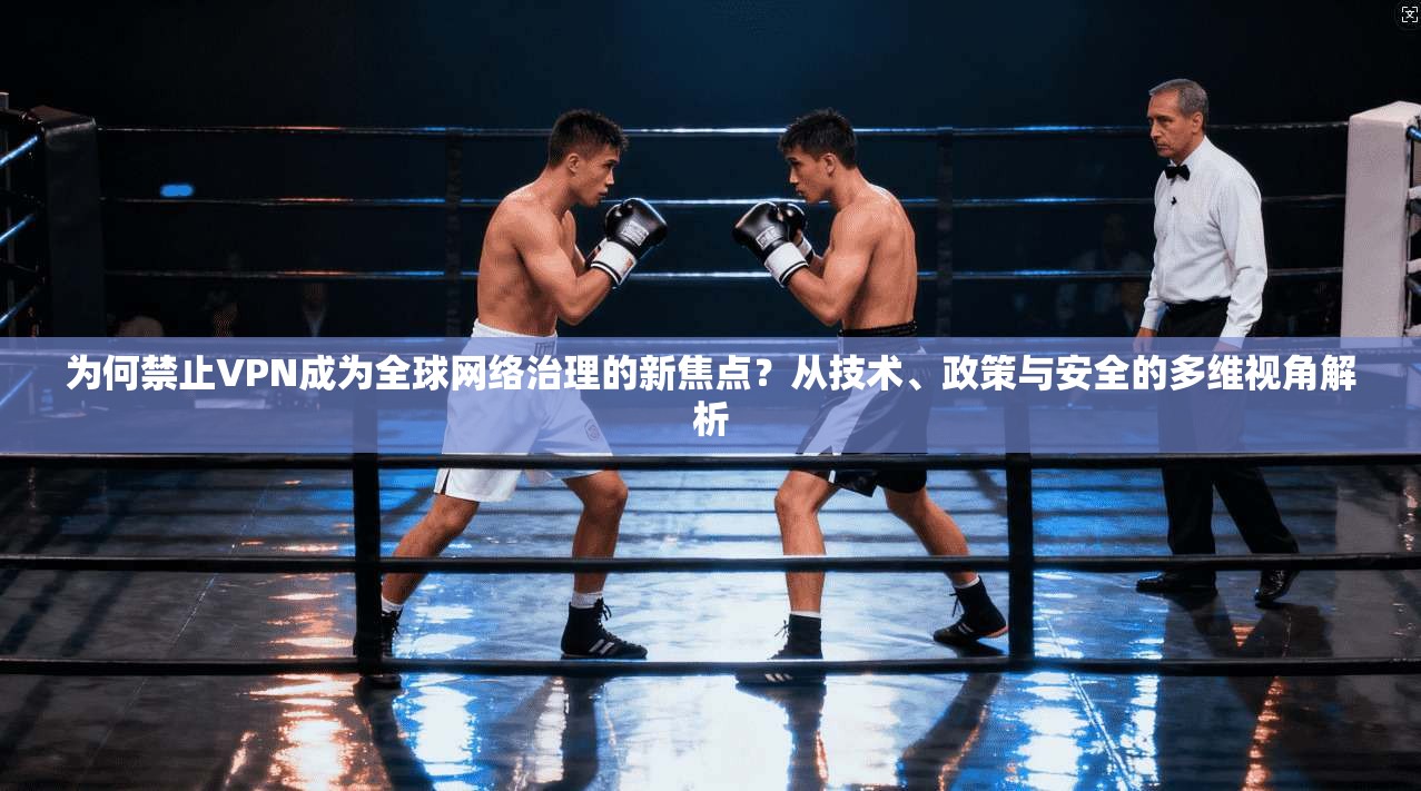 为何禁止VPN成为全球网络治理的新焦点？从技术、政策与安全的多维视角解析