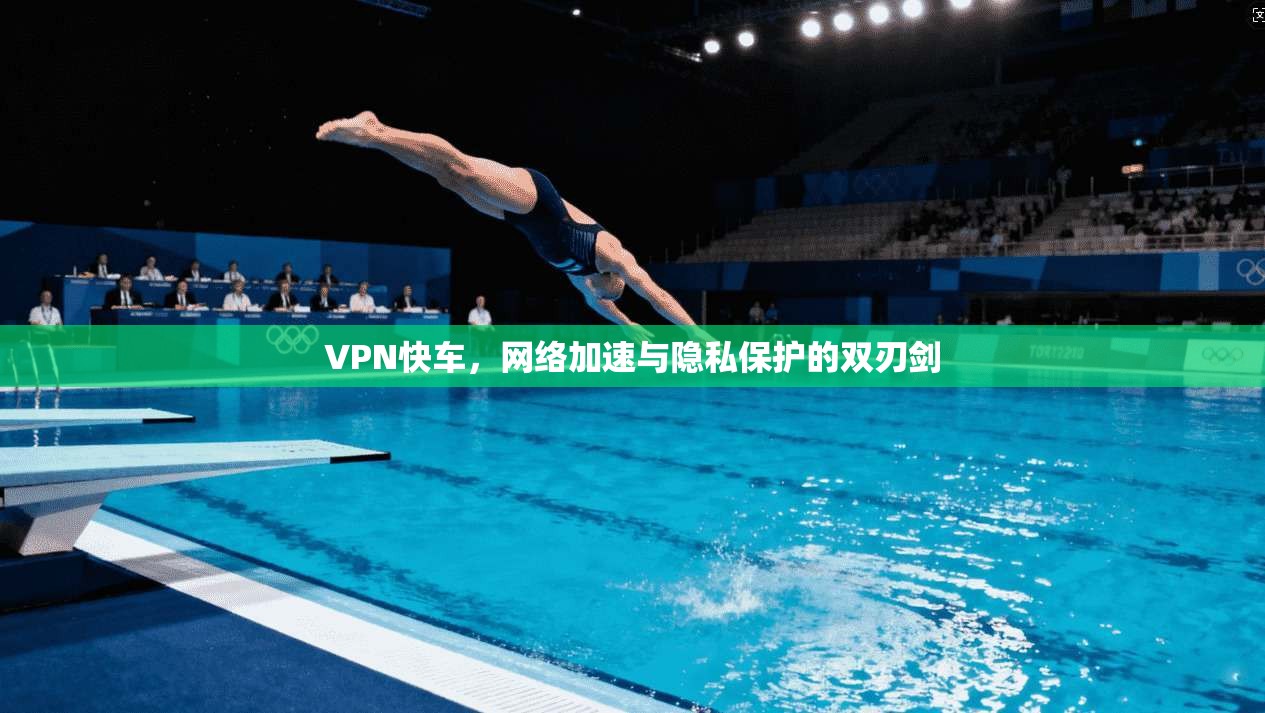 VPN快车，网络加速与隐私保护的双刃剑