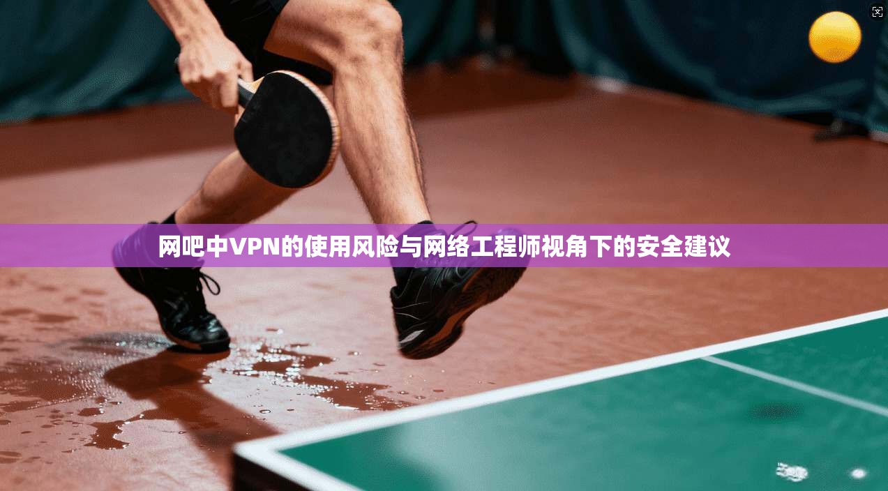 网吧中VPN的使用风险与网络工程师视角下的安全建议 网吧中VPN的使用风险与网络工程师视角下的安全建议