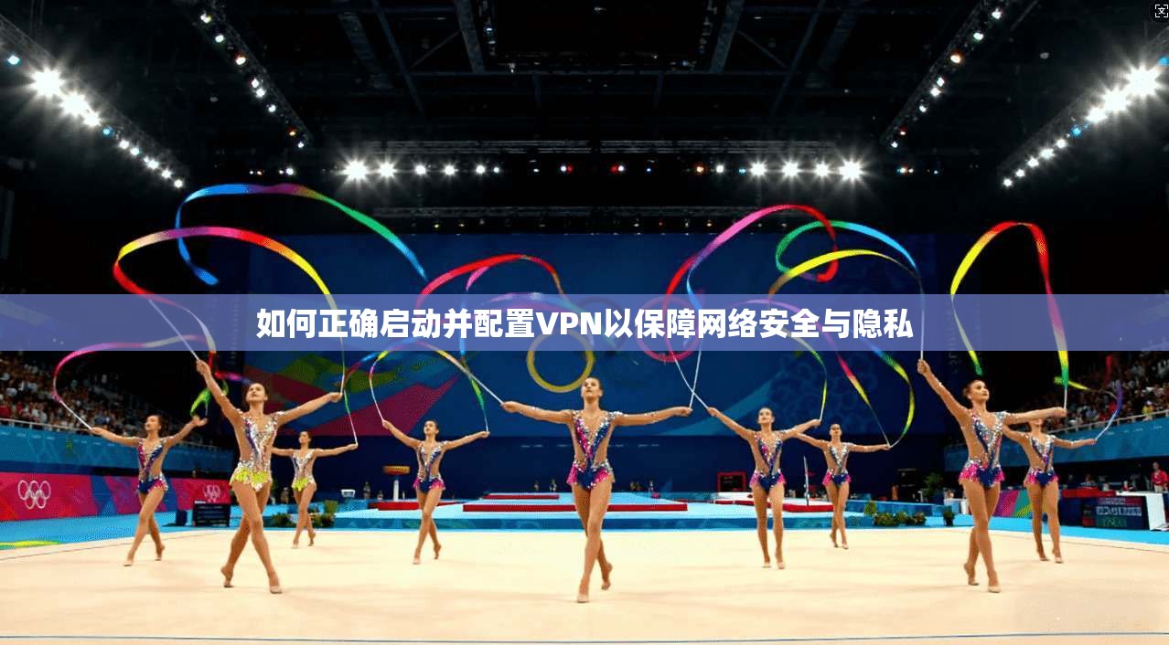 如何正确启动并配置VPN以保障网络安全与隐私 如何正确启动并配置VPN以保障网络安全与隐私