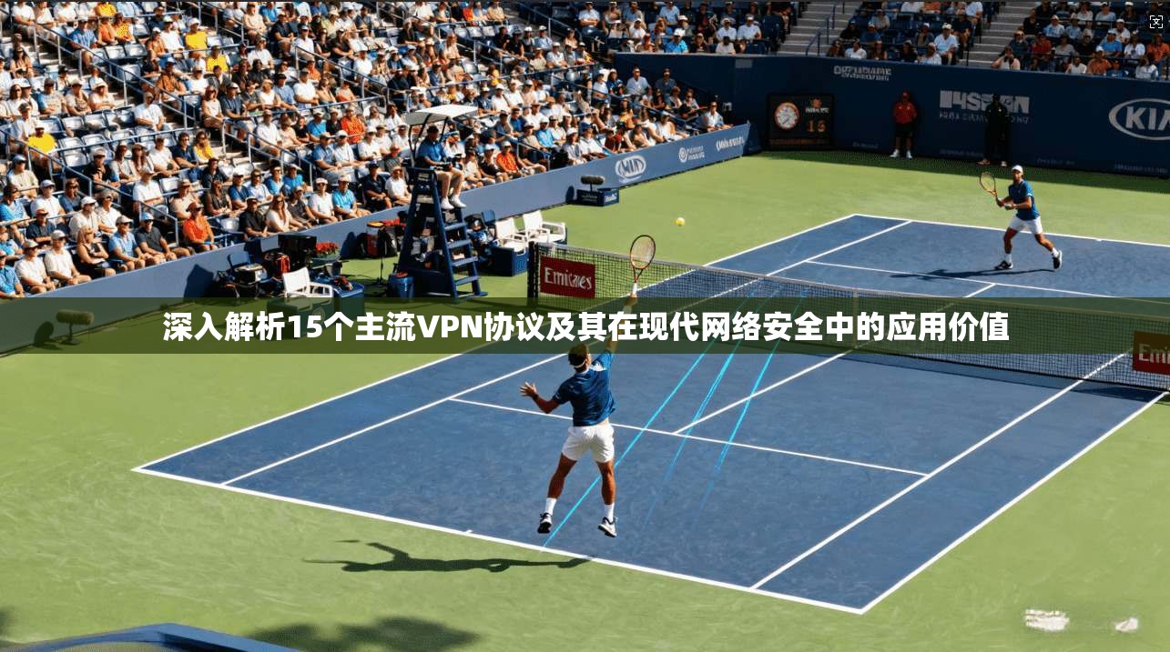 深入解析15个主流VPN协议及其在现代网络安全中的应用价值