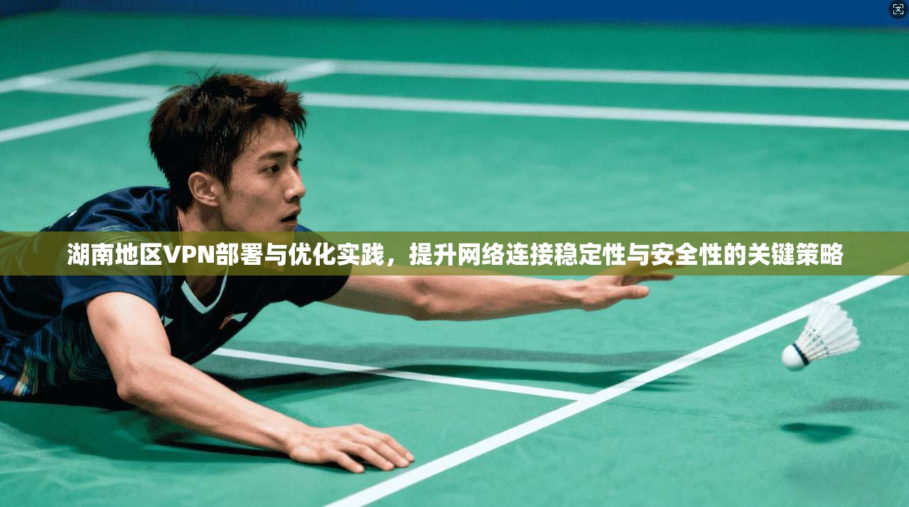 湖南地区VPN部署与优化实践，提升网络连接稳定性与安全性的关键策略