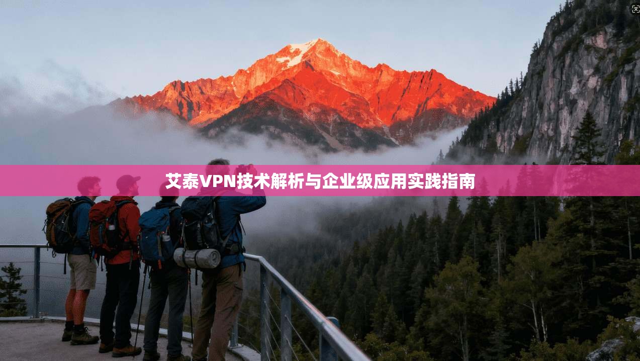 艾泰VPN技术解析与企业级应用实践指南 艾泰VPN技术解析与企业级应用实践指南