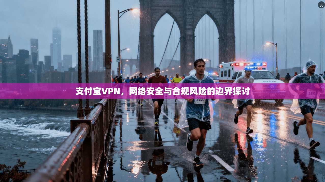支付宝VPN，网络安全与合规风险的边界探讨