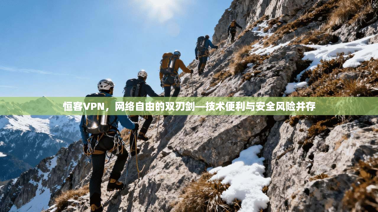 恒客VPN，网络自由的双刃剑—技术便利与安全风险并存