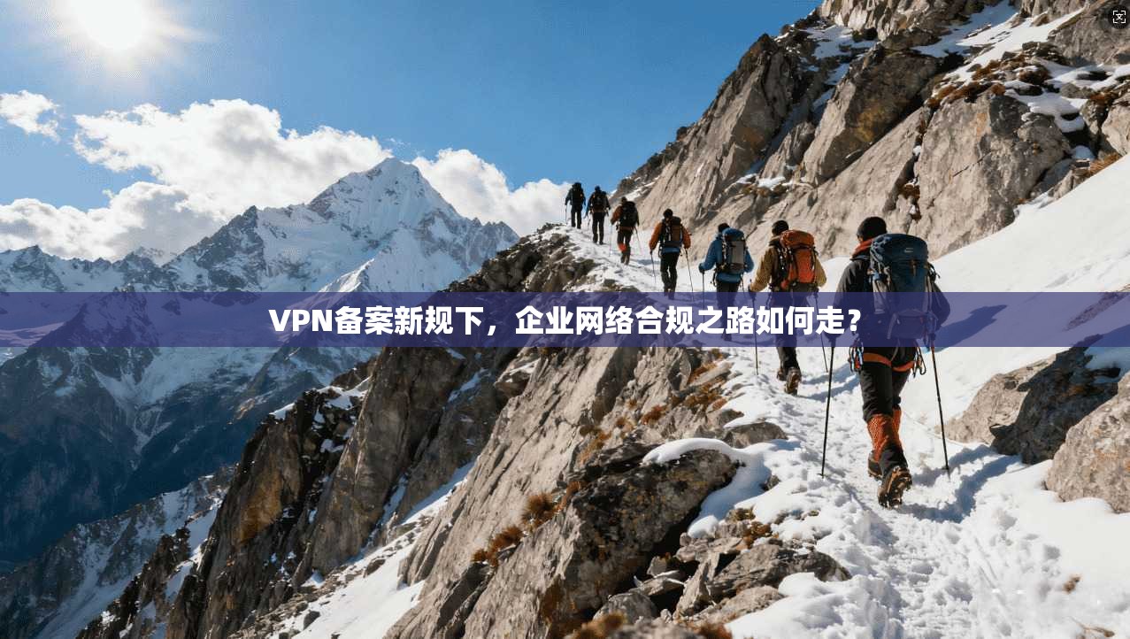VPN备案新规下，企业网络合规之路如何走？