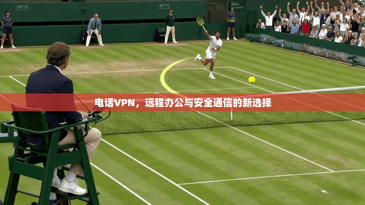 电话VPN，远程办公与安全通信的新选择