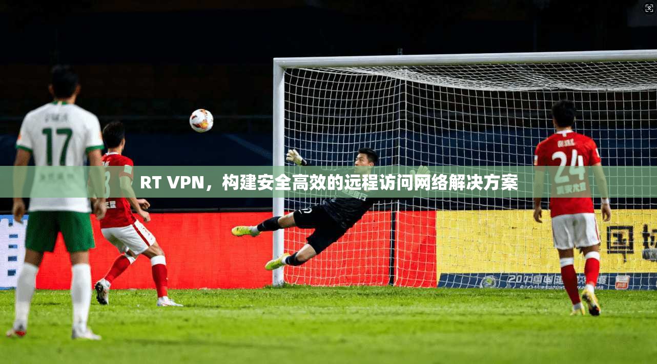 RT VPN，构建安全高效的远程访问网络解决方案