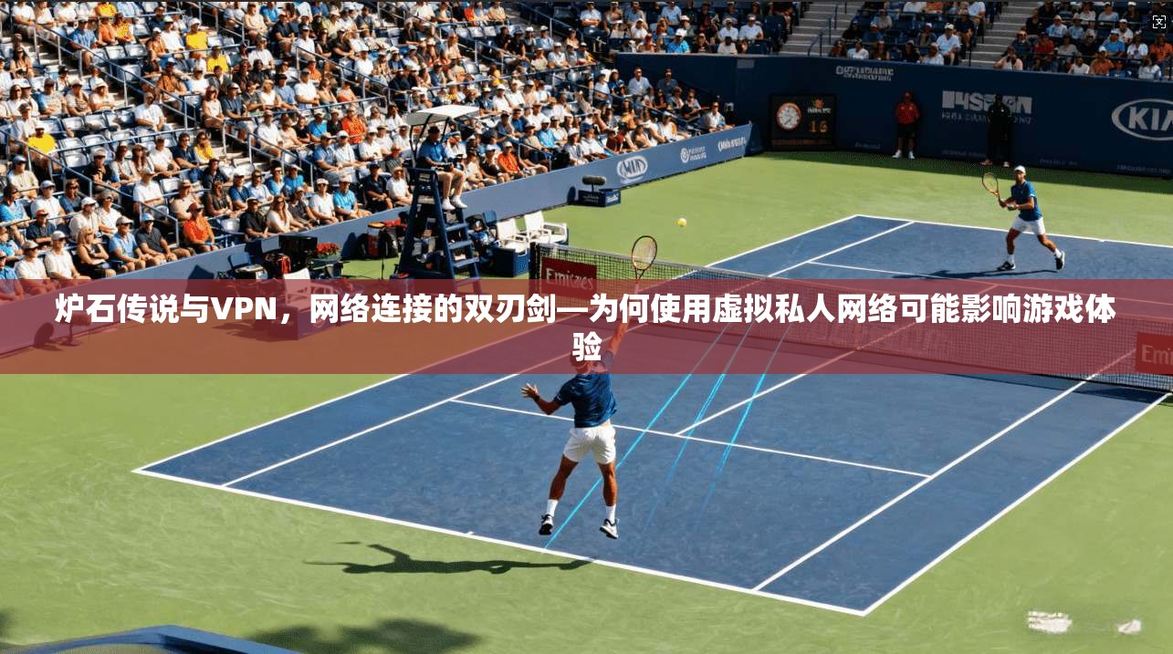 炉石传说与VPN,网络连接的双刃剑—为何使用虚拟私人网络可能影响游戏体验 炉石传说与VPN,网络连接的双刃剑—为何使用虚拟私人网络可能影响游戏体验