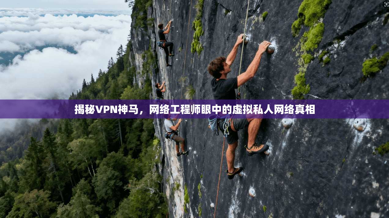 揭秘VPN神马,网络工程师眼中的虚拟私人网络真相 揭秘VPN神马,网络工程师眼中的虚拟私人网络真相