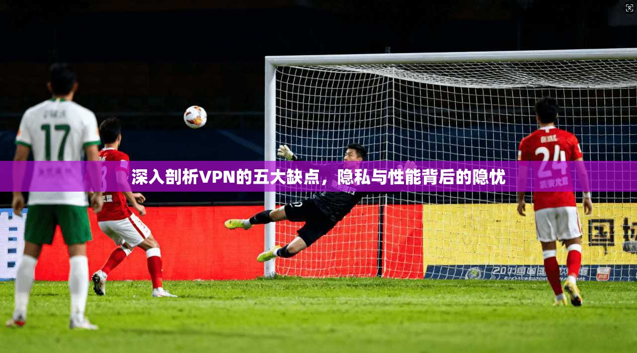 深入剖析VPN的五大缺点，隐私与性能背后的隐忧