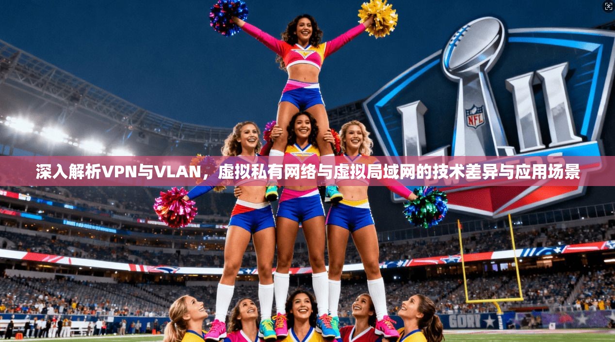 深入解析VPN与VLAN，虚拟私有网络与虚拟局域网的技术差异与应用场景