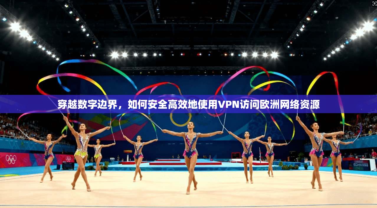 穿越数字边界,如何安全高效地使用VPN访问欧洲网络资源 穿越数字边界,如何安全高效地使用VPN访问欧洲网络资源
