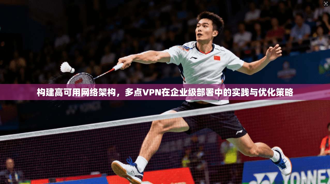 构建高可用网络架构,多点VPN在企业级部署中的实践与优化策略 构建高可用网络架构,多点VPN在企业级部署中的实践与优化策略