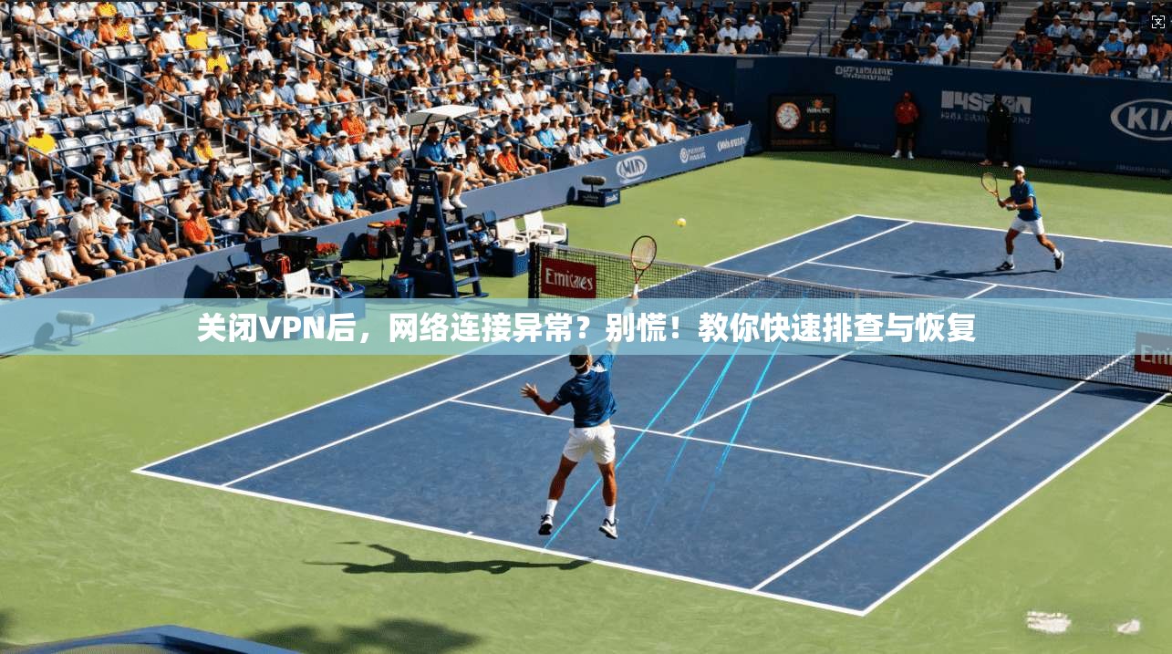 关闭VPN后,网络连接异常?别慌!教你快速排查与恢复 关闭VPN后,网络连接异常?别慌!教你快速排查与恢复