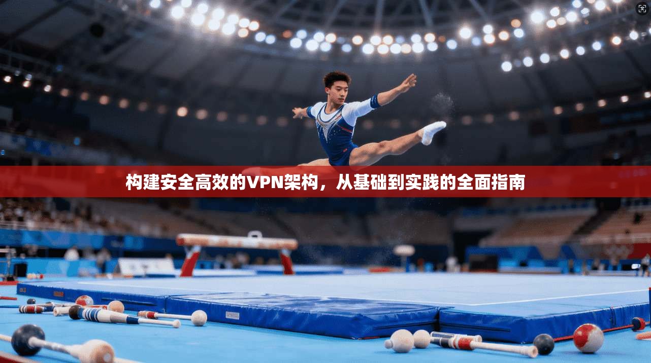 构建安全高效的VPN架构，从基础到实践的全面指南