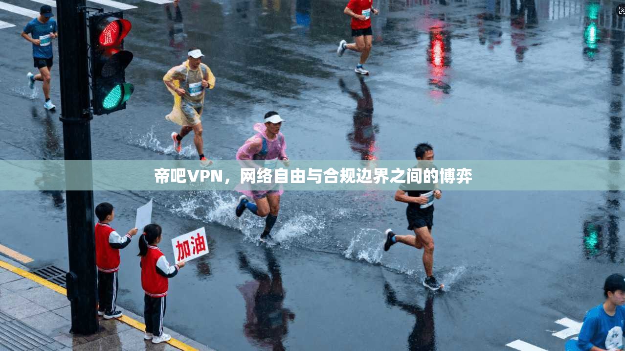 帝吧VPN，网络自由与合规边界之间的博弈
