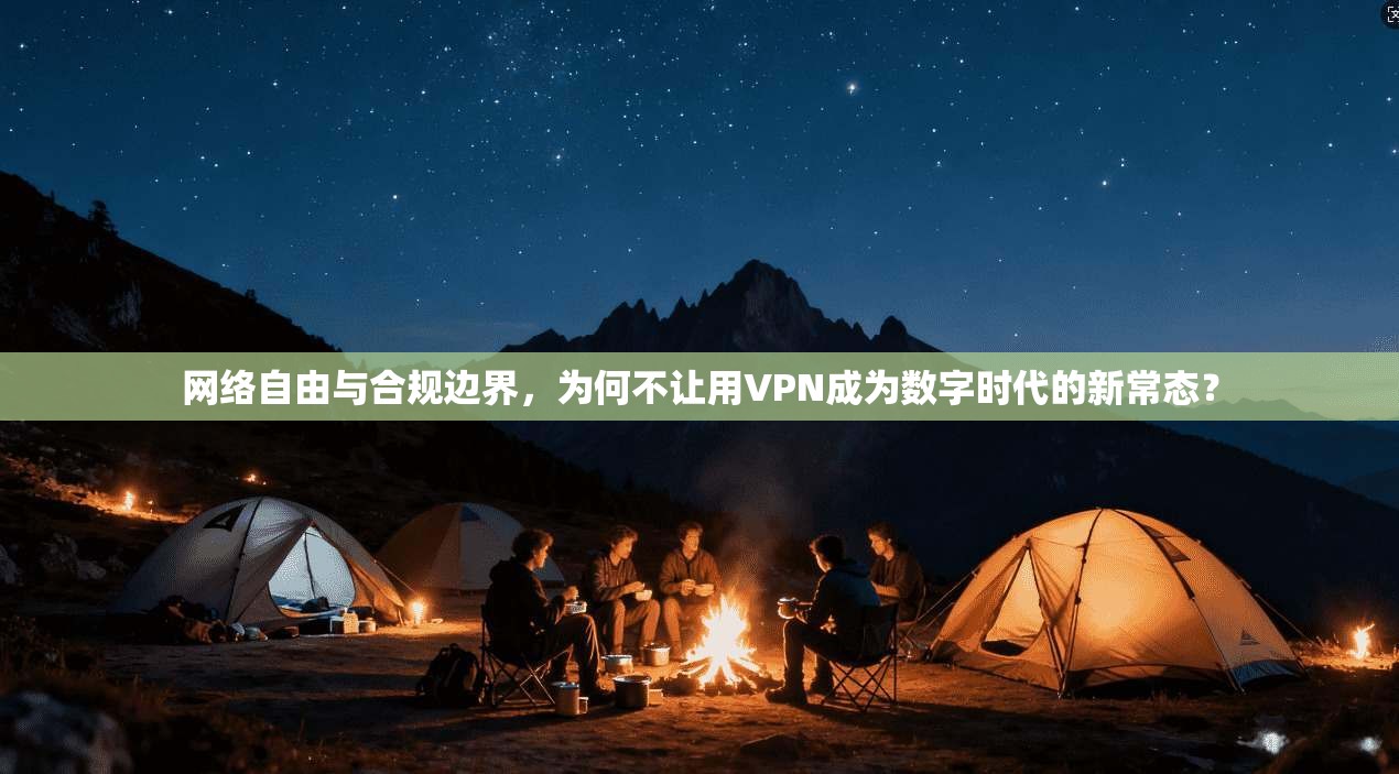 网络自由与合规边界，为何不让用VPN成为数字时代的新常态？