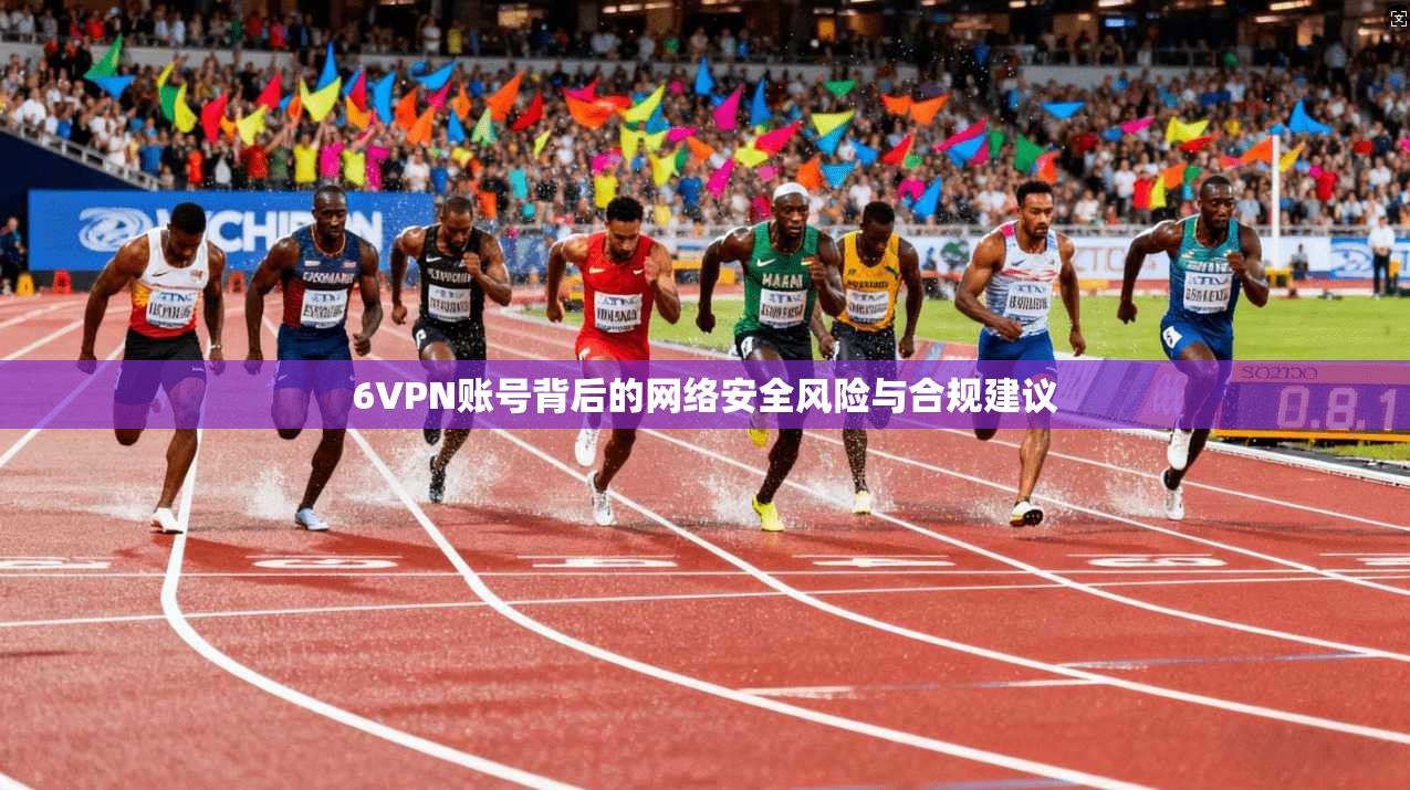6VPN账号背后的网络安全风险与合规建议