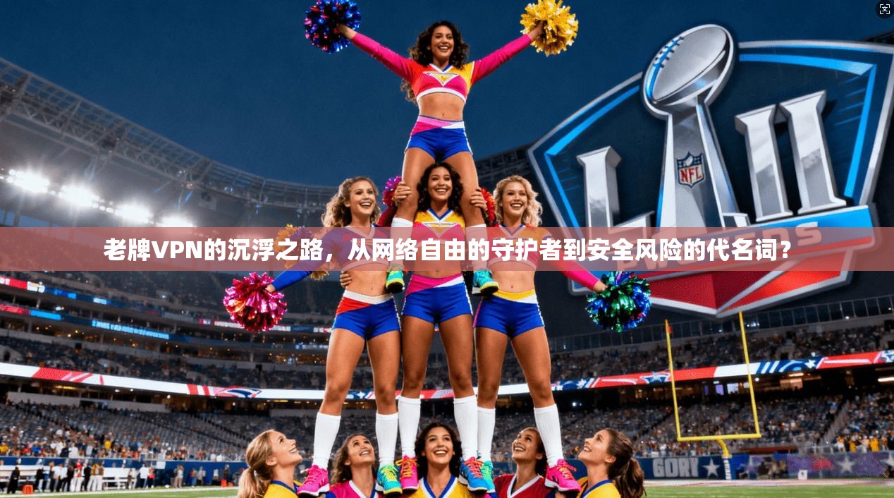 老牌VPN的沉浮之路，从网络自由的守护者到安全风险的代名词？
