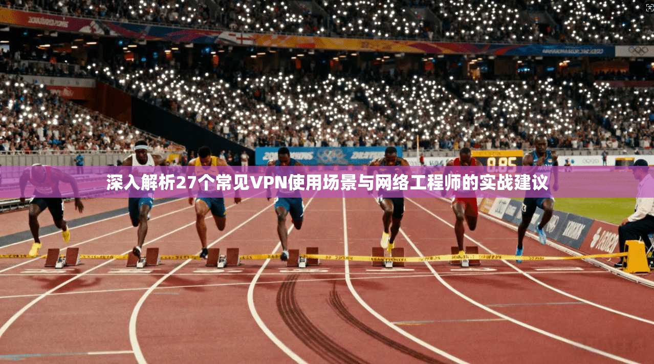 深入解析27个常见VPN使用场景与网络工程师的实战建议