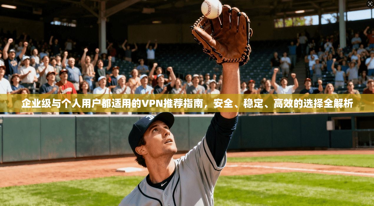 企业级与个人用户都适用的VPN推荐指南，安全、稳定、高效的选择全解析