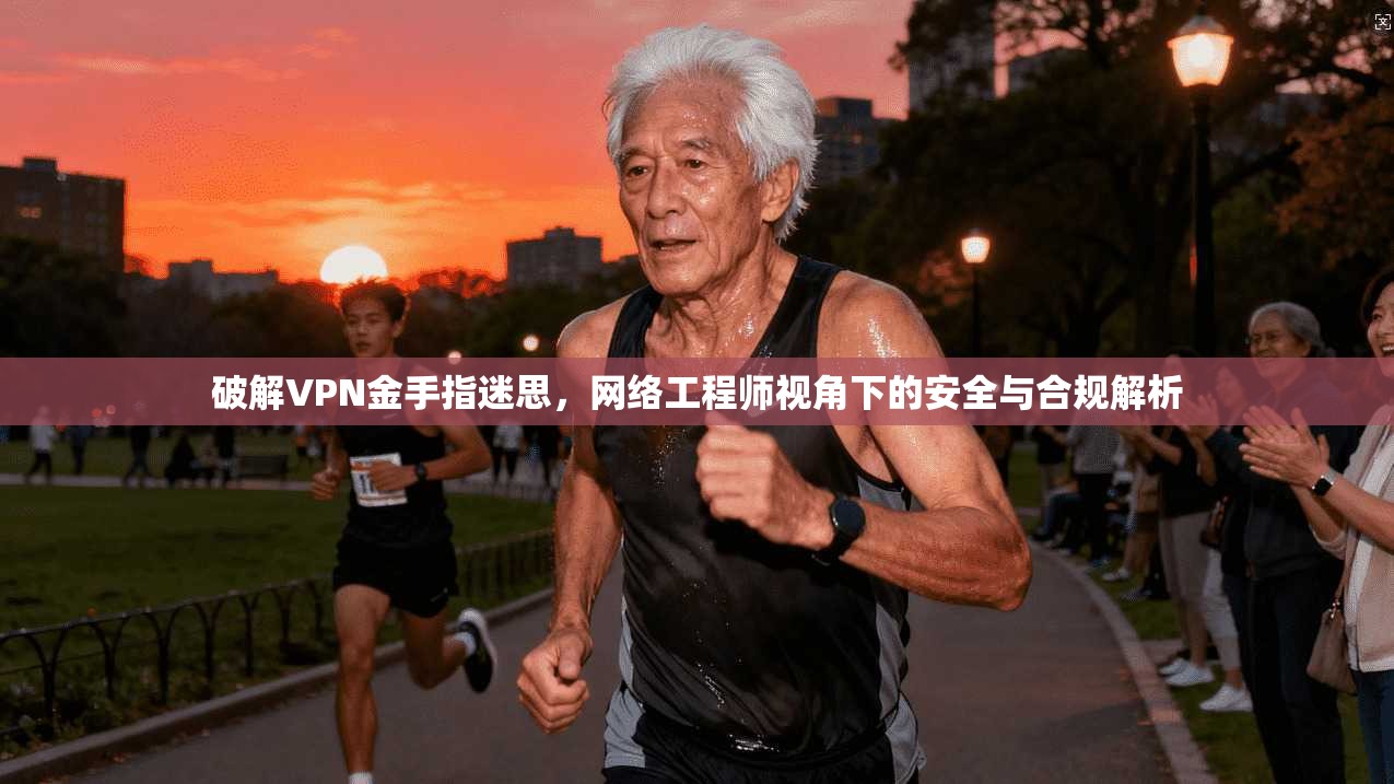 破解VPN金手指迷思，网络工程师视角下的安全与合规解析