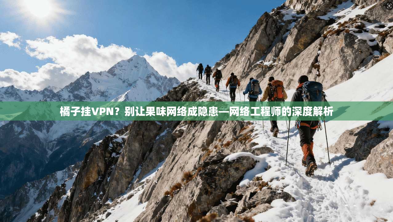 橘子挂VPN？别让果味网络成隐患—网络工程师的深度解析
