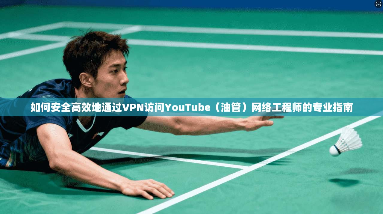 如何安全高效地通过VPN访问YouTube(油管)网络工程师的专业指南 如何安全高效地通过VPN访问YouTube(油管)网络工程师的专业指南