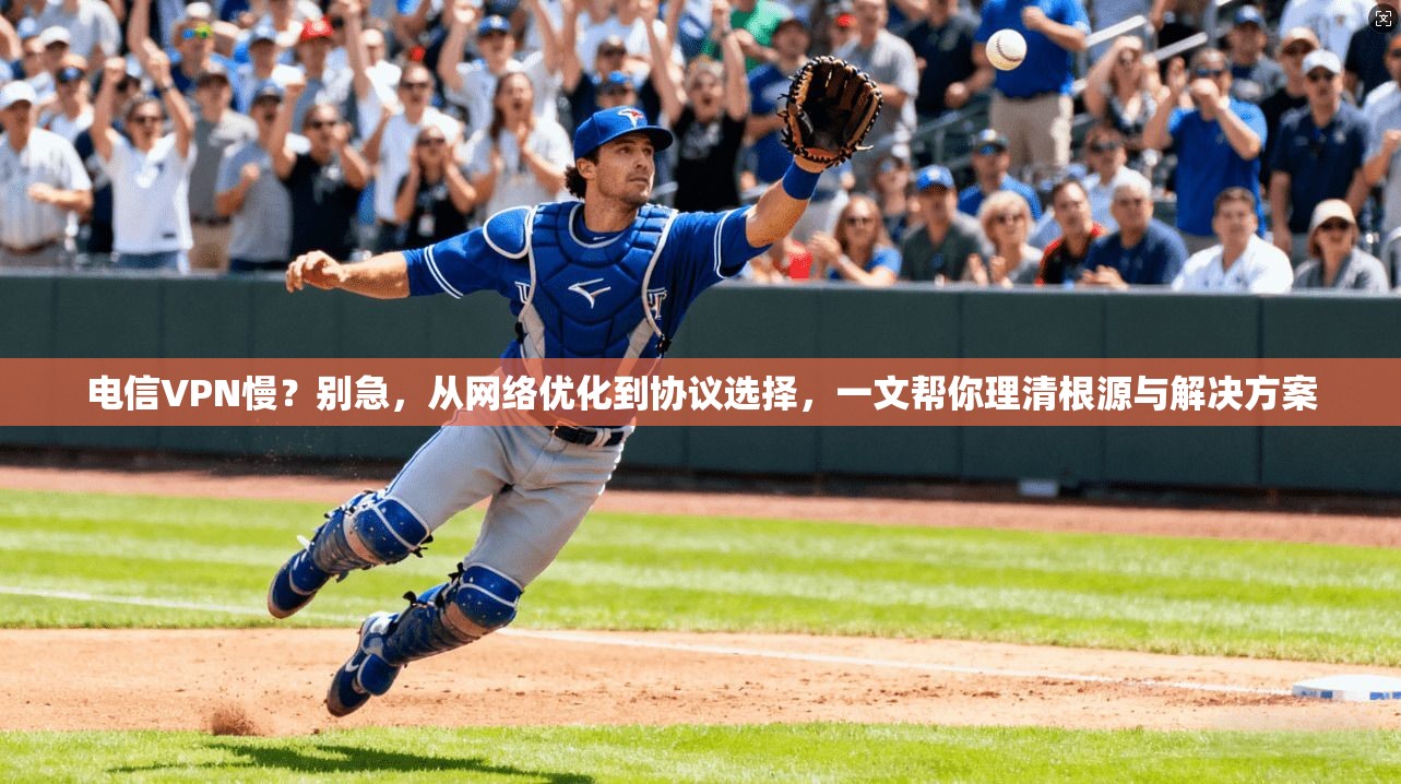 电信VPN慢？别急，从网络优化到协议选择，一文帮你理清根源与解决方案