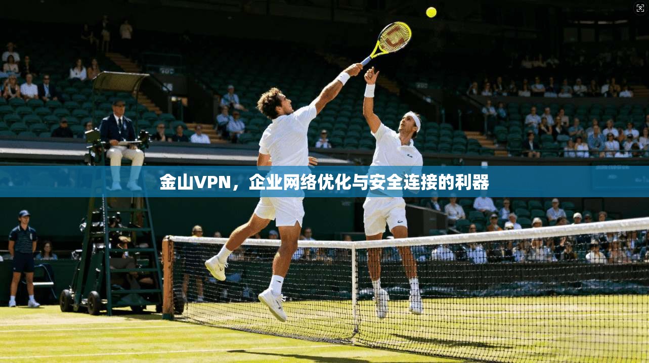 金山VPN,企业网络优化与安全连接的利器 金山VPN,企业网络优化与安全连接的利器