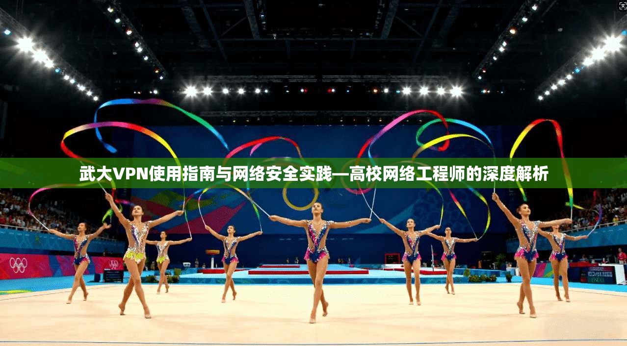 武大VPN使用指南与网络安全实践—高校网络工程师的深度解析