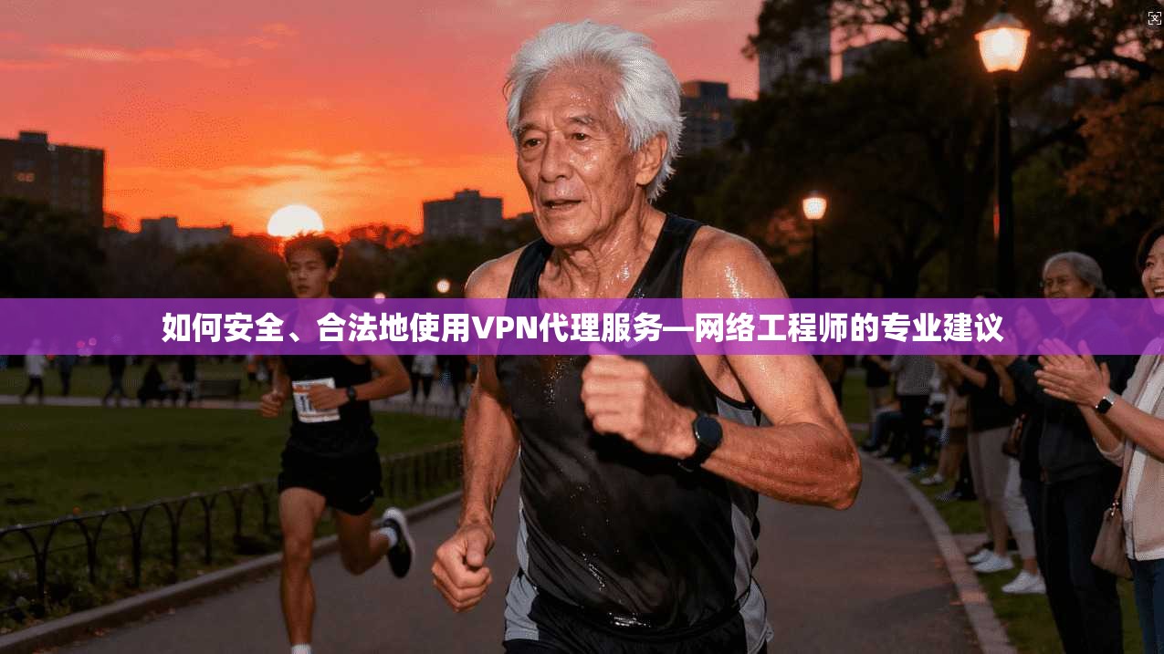 如何安全、合法地使用VPN代理服务—网络工程师的专业建议