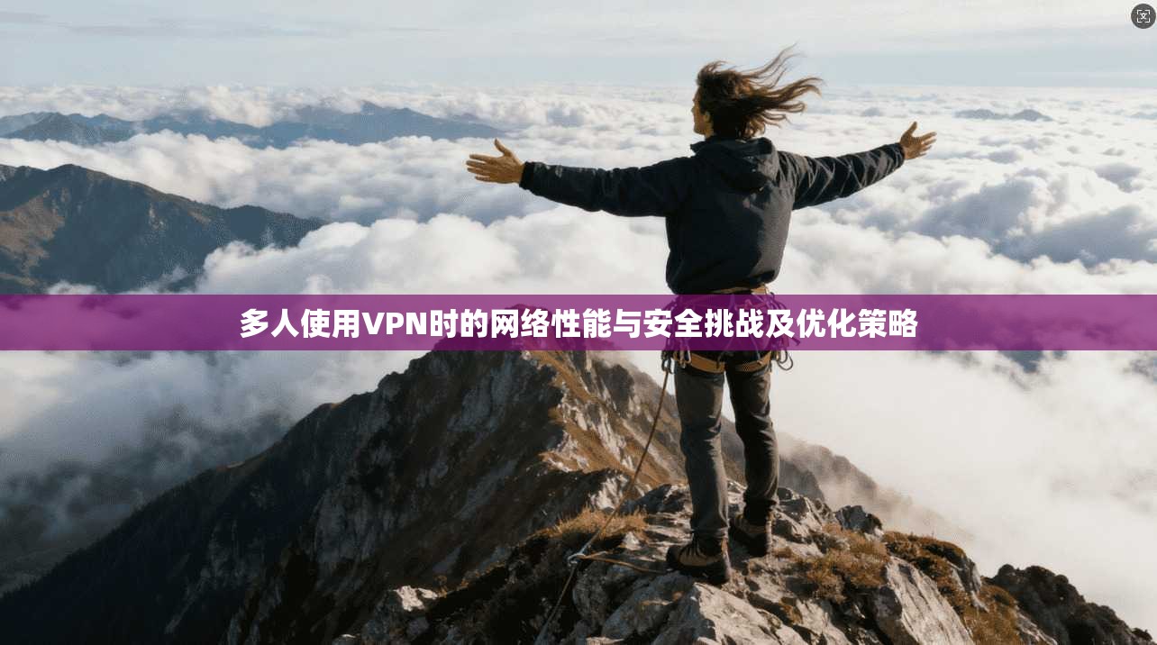 多人使用VPN时的网络性能与安全挑战及优化策略