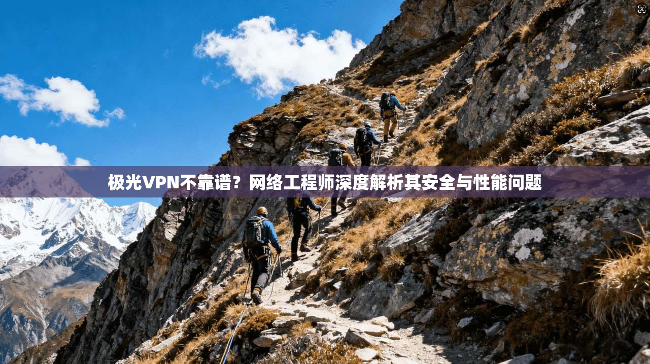 极光VPN不靠谱？网络工程师深度解析其安全与性能问题