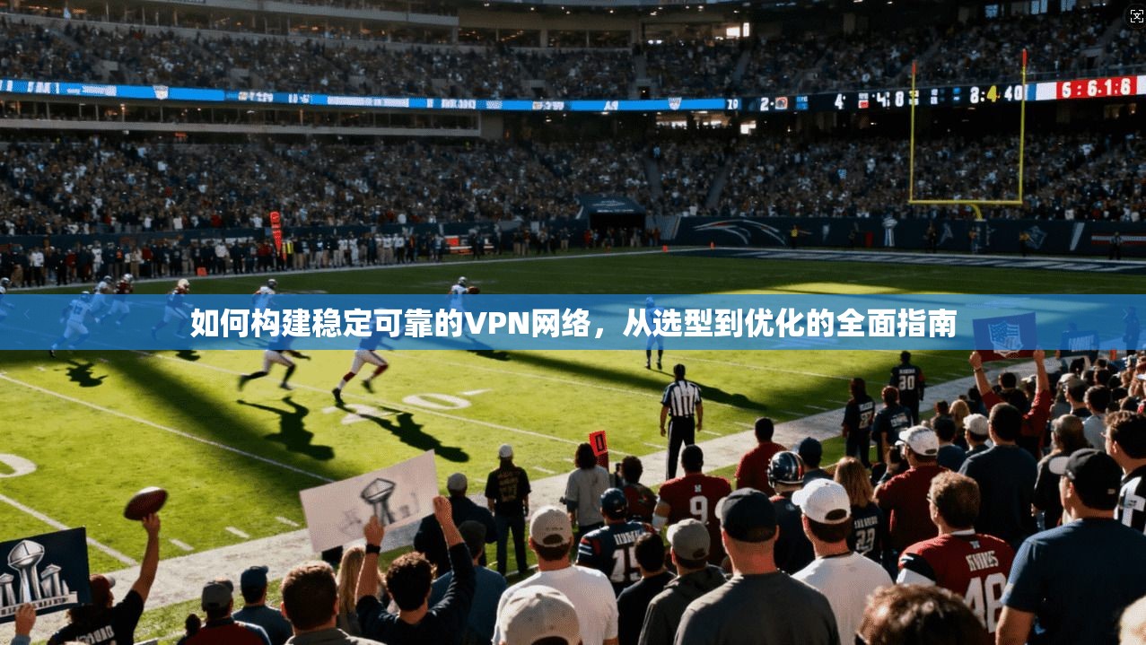 如何构建稳定可靠的VPN网络，从选型到优化的全面指南